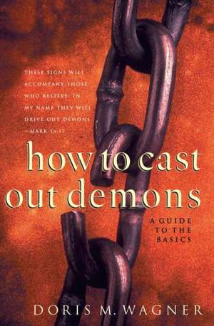 How to Cast Out Demons – A Guide to the Basics de Doris M. Wagner