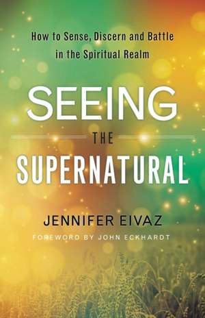 Seeing the Supernatural – How to Sense, Discern and Battle in the Spiritual Realm de Jennifer Eivaz