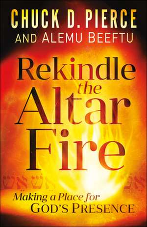 Rekindle the Altar Fire – Making a Place for God`s Presence de Chuck D. Pierce