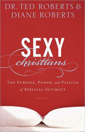 Sexy Christians – The Purpose, Power, and Passion of Biblical Intimacy de Dr. Ted Roberts