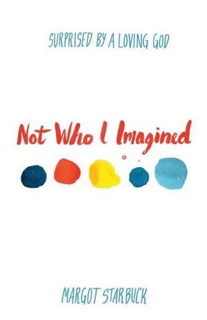 Not Who I Imagined: Surprised by a Loving God de Margot Starbuck