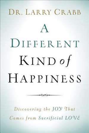 A Different Kind of Happiness – Discovering the Joy That Comes from Sacrificial Love de Dr. Larry Crabb