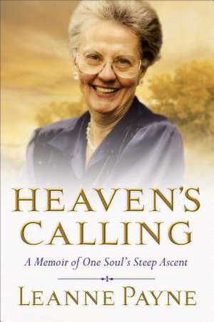 Heaven's Calling: A Memoir of One Soul's Steep Ascent de Leanne Payne