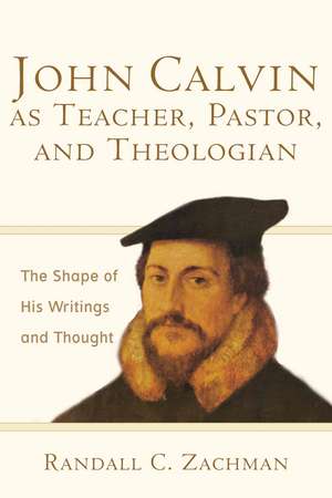 John Calvin as Teacher, Pastor, and Theologian: The Shape of His Writings and Thought de Randall C. Zachman