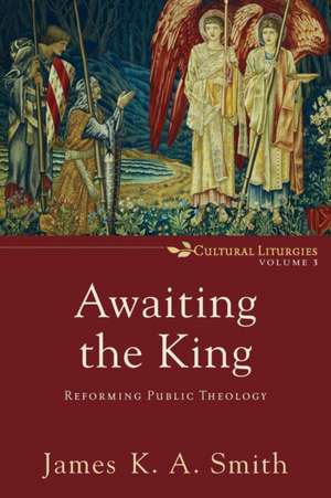 Awaiting the King – Reforming Public Theology de James K. A. Smith