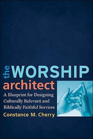 The Worship Architect: A Blueprint for Designing Culturally Relevant and Biblically Faithful Services de Constance M. Cherry