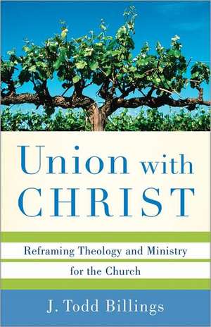 Union with Christ – Reframing Theology and Ministry for the Church de J. Todd Billings