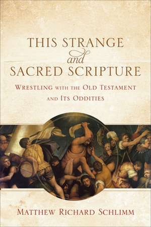 This Strange and Sacred Scripture – Wrestling with the Old Testament and Its Oddities de Matthew Richard Schlimm