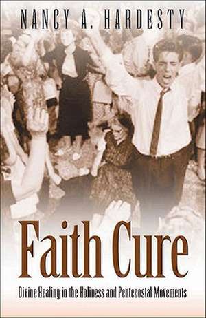 Faith Cure: Divine Healing in the Holiness and Pentecostal Movements de Nancy A. Hardesty