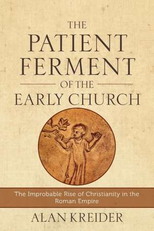 The Patient Ferment of the Early Church – The Improbable Rise of Christianity in the Roman Empire de Alan Kreider