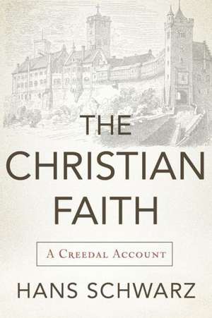 The Christian Faith: A Creedal Account de Hans Schwarz