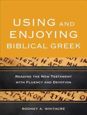 Using and Enjoying Biblical Greek – Reading the New Testament with Fluency and Devotion de Rodney A. Whitacre