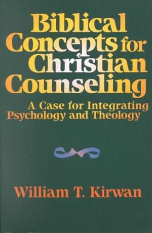 Biblical Concepts for Christian Counseling – A Case for Integrating Psychology and Theology de William T. Kirwan