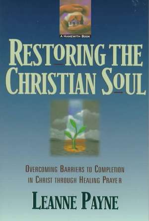 Restoring the Christian Soul – Overcoming Barriers to Completion in Christ through Healing Prayer de Leanne Payne