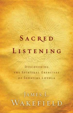 Sacred Listening – Discovering the Spiritual Exercises of Ignatius Loyola de James L. Wakefield