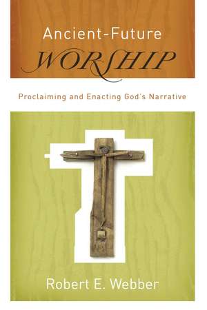 Ancient–Future Worship – Proclaiming and Enacting God`s Narrative de Robert E. Webber