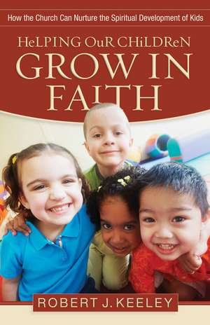 Helping Our Children Grow in Faith – How the Church Can Nurture the Spiritual Development of Kids de Robert J. Keeley