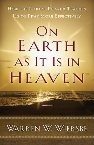 On Earth as It Is in Heaven – How the Lord`s Prayer Teaches Us to Pray More Effectively de Warren W. Wiersbe