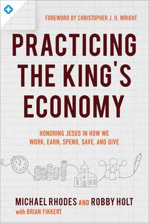 Practicing the King`s Economy – Honoring Jesus in How We Work, Earn, Spend, Save, and Give de Michael J. Rhodes