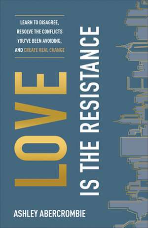 Love Is the Resistance – Learn to Disagree, Resolve the Conflicts You`ve Been Avoiding, and Create Real Change de Ashley Abercrombie