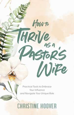 How to Thrive as a Pastor`s Wife – Practical Tools to Embrace Your Influence and Navigate Your Unique Role de Christine Hoover