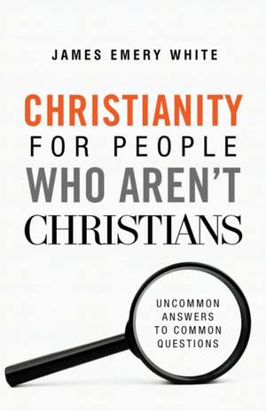 Christianity for People Who Aren`t Christians – Uncommon Answers to Common Questions de James Emery White