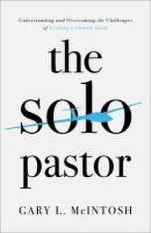 The Solo Pastor – Understanding and Overcoming the Challenges of Leading a Church Alone de Gary L. Mcintosh