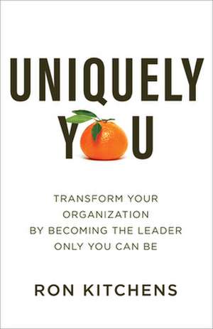 Uniquely You – Transform Your Organization by Becoming the Leader Only You Can Be de Ron Kitchens