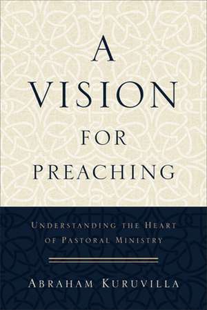 A Vision for Preaching – Understanding the Heart of Pastoral Ministry de Abraham Kuruvilla