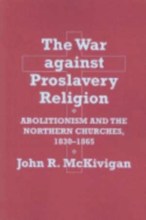 The War against Proslavery Religion – Abolitionism and the Northern Churches, 1830–1865 de John R. McKivigan