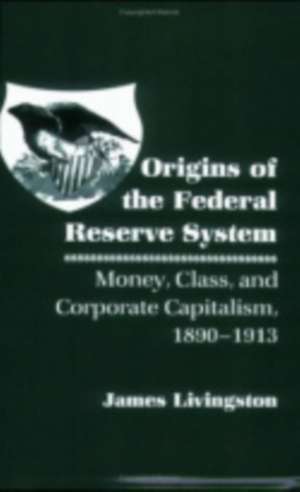 Origins of the Federal Reserve System – Money, Class, and Corporate Capitalism, 1890–1913 de James Livingston