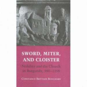 Sword, Miter, and Cloister – Nobility and the Church in Burgundy, 980–1198 de Constance Britt Bouchard