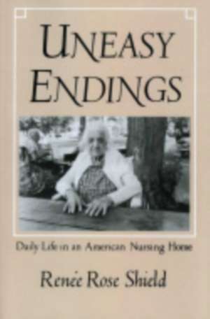 Uneasy Endings – Daily Life in an American Nursing Home de Renée Rose Shield