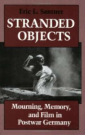 Stranded Objects – Mourning, Memory, and Film in Postwar Germany de Eric L. Santner