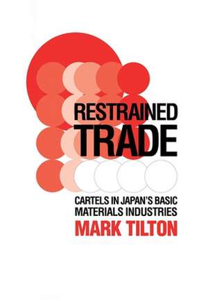 Restrained Trade – Cartels in Japan`s Basic Materials Industries de Mark Tilton