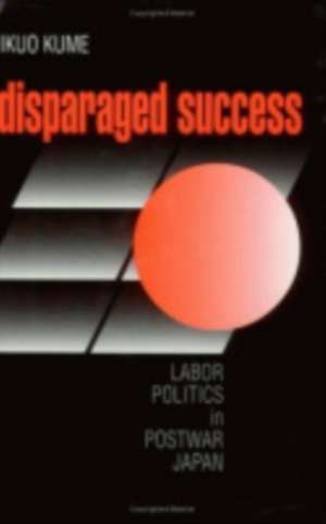 Disparaged Success – Labor Politics in Postwar Japan de Ikuo Kume