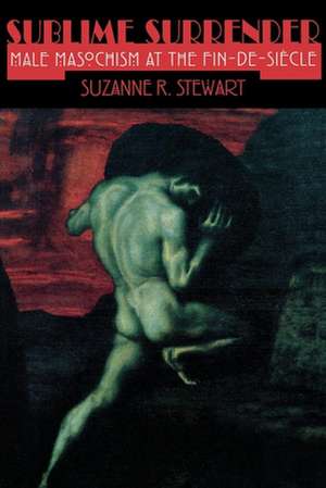 Sublime Surrender – Male Masochism at the Fin–de–siècle de Suzanne Stewart–steinbe