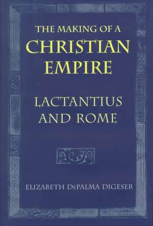 The Making of a Christian Empire – Lactantius and Rome de Elizabeth Depal Digeser