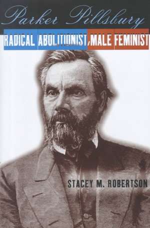 Parker Pillsbury – Radical Abolitionist, Male Feminist de Stacey M. Robertson