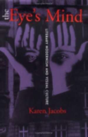 The Eye`s Mind – Literary Modernism and Visual Culture de Karen Jacobs