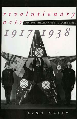 Revolutionary Acts – Amateur Theater and the Soviet State, 1917–1938 de Lynn Mally