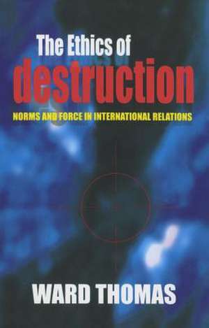 The Ethics of Destruction – Norms and Force in International Relations de Ward Thomas