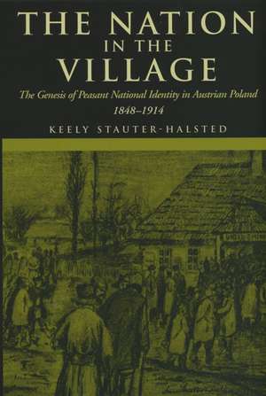 The Nation in the Village – The Genesis of Peasant National Identity in Austrian Poland, 1848–1914 de Keely Stauter–halsted