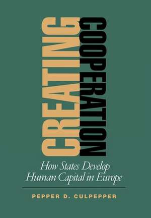 Creating Cooperation – How States Develop Human Capital in Europe de Pepper D. Culpepper