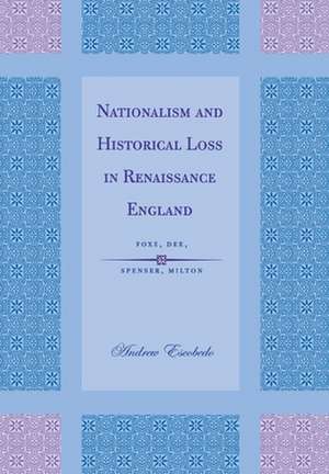 Nationalism and Historical Loss in Renaissance E – Foxe, Dee, Spenser, Milton de Andrew Escobedo