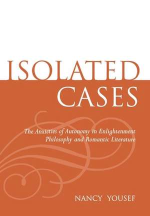 Isolated Cases – The Anxieties of Autonomy in Enlightenment Philosophy and Romantic Literature de Nancy Yousef