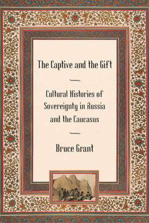 The Captive and the Gift – Cultural Histories of Sovereignty in Russia and the Caucasus de Bruce Grant