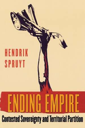 Ending Empire – Contested Sovereignty and Territorial Partition de Hendrik Spruyt