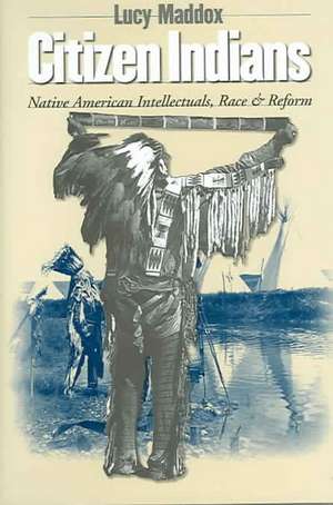 Citizen Indians – Native American Intellectuals, Race, and Reform de Lucy Maddox