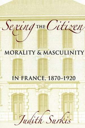 Sexing the Citizen – Morality and Masculinity in France, 1870–1920 de Judith Surkis